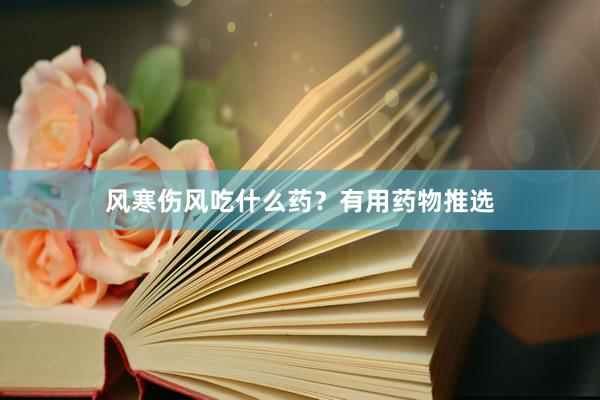 风寒伤风吃什么药？有用药物推选