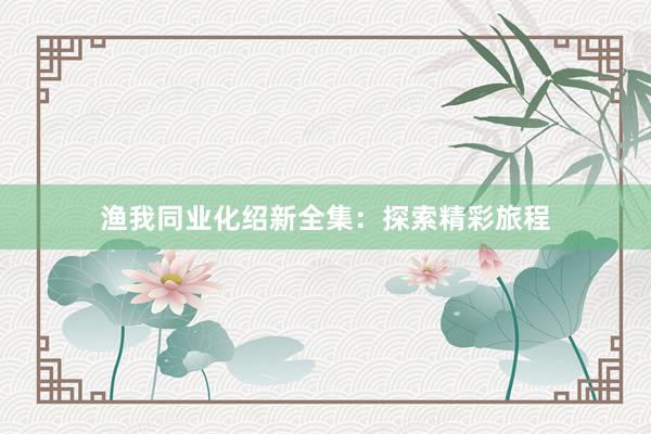 渔我同业化绍新全集：探索精彩旅程