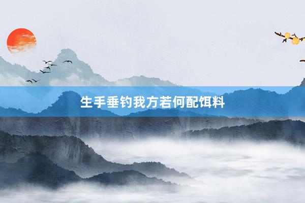 生手垂钓我方若何配饵料