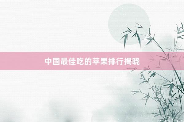 中国最佳吃的苹果排行揭晓